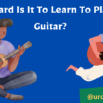 How Hard Is It To Learn To Play The Guitar